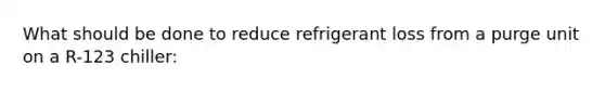 What should be done to reduce refrigerant loss from a purge unit on a R-123 chiller: