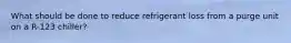 What should be done to reduce refrigerant loss from a purge unit on a R-123 chiller?