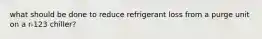 what should be done to reduce refrigerant loss from a purge unit on a r-123 chiller?