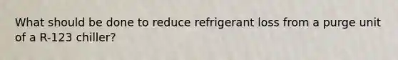 What should be done to reduce refrigerant loss from a purge unit of a R-123 chiller?