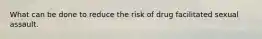 What can be done to reduce the risk of drug facilitated sexual assault.