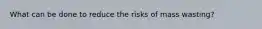 What can be done to reduce the risks of mass wasting?