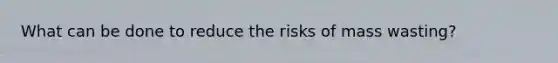 What can be done to reduce the risks of mass wasting?