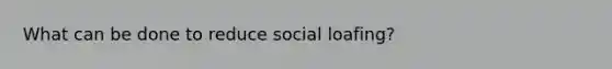 What can be done to reduce social loafing?