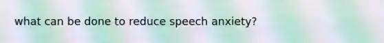 what can be done to reduce speech anxiety?