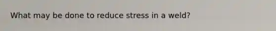 What may be done to reduce stress in a weld?