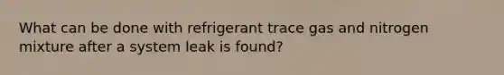 What can be done with refrigerant trace gas and nitrogen mixture after a system leak is found?