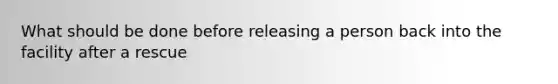 What should be done before releasing a person back into the facility after a rescue