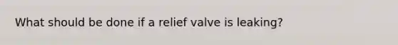 What should be done if a relief valve is leaking?