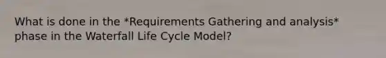 What is done in the *Requirements Gathering and analysis* phase in the Waterfall Life Cycle Model?