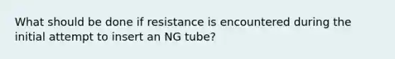 What should be done if resistance is encountered during the initial attempt to insert an NG tube?