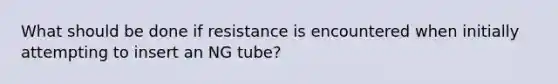 What should be done if resistance is encountered when initially attempting to insert an NG tube?