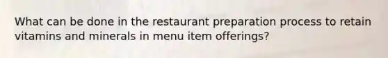 What can be done in the restaurant preparation process to retain vitamins and minerals in menu item offerings?