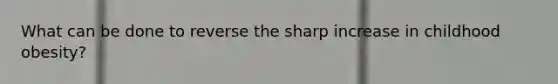 What can be done to reverse the sharp increase in childhood obesity?