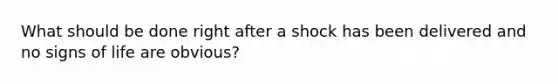 What should be done right after a shock has been delivered and no signs of life are obvious?