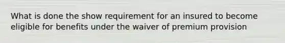 What is done the show requirement for an insured to become eligible for benefits under the waiver of premium provision