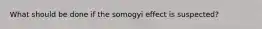 What should be done if the somogyi effect is suspected?