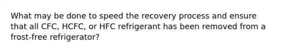 What may be done to speed the recovery process and ensure that all CFC, HCFC, or HFC refrigerant has been removed from a frost-free refrigerator?