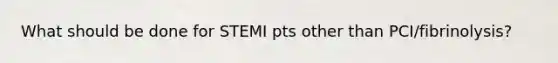 What should be done for STEMI pts other than PCI/fibrinolysis?