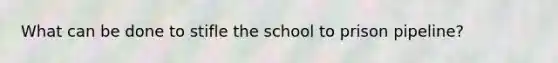 What can be done to stifle the school to prison pipeline?