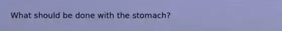 What should be done with <a href='https://www.questionai.com/knowledge/kLccSGjkt8-the-stomach' class='anchor-knowledge'>the stomach</a>?