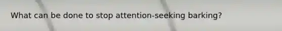 What can be done to stop attention-seeking barking?
