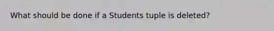 What should be done if a Students tuple is deleted?