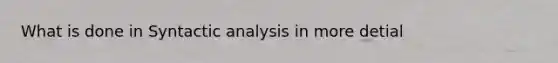 What is done in Syntactic analysis in more detial