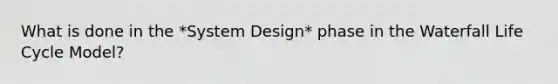 What is done in the *System Design* phase in the Waterfall Life Cycle Model?