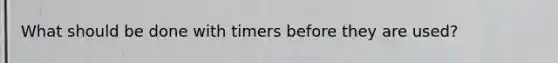 What should be done with timers before they are used?