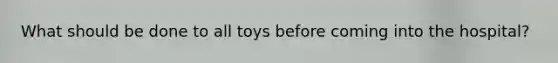 What should be done to all toys before coming into the hospital?
