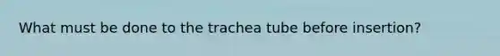 What must be done to the trachea tube before insertion?