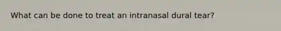 What can be done to treat an intranasal dural tear?