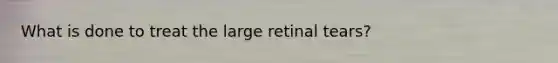 What is done to treat the large retinal tears?