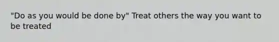 "Do as you would be done by" Treat others the way you want to be treated