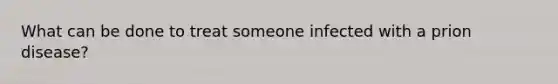 What can be done to treat someone infected with a prion disease?