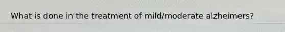 What is done in the treatment of mild/moderate alzheimers?