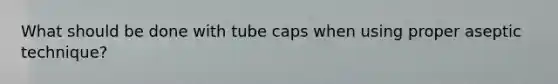 What should be done with tube caps when using proper aseptic technique?