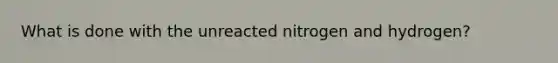 What is done with the unreacted nitrogen and hydrogen?