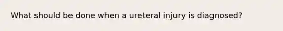 What should be done when a ureteral injury is diagnosed?