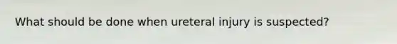 What should be done when ureteral injury is suspected?