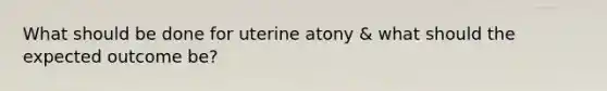 What should be done for uterine atony & what should the expected outcome be?