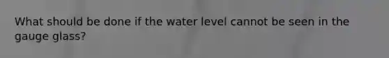 What should be done if the water level cannot be seen in the gauge glass?