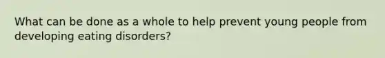 What can be done as a whole to help prevent young people from developing eating disorders?