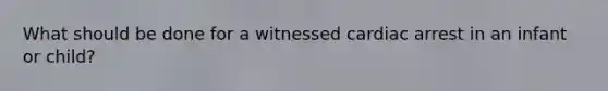 What should be done for a witnessed cardiac arrest in an infant or child?