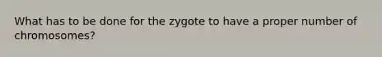 What has to be done for the zygote to have a proper number of chromosomes?