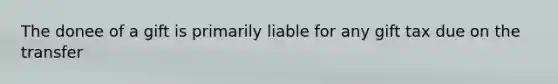 The donee of a gift is primarily liable for any gift tax due on the transfer