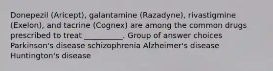 Donepezil (Aricept), galantamine (Razadyne), rivastigmine (Exelon), and tacrine (Cognex) are among the common drugs prescribed to treat __________. Group of answer choices Parkinson's disease schizophrenia Alzheimer's disease Huntington's disease