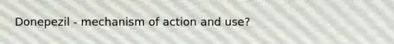 Donepezil - mechanism of action and use?