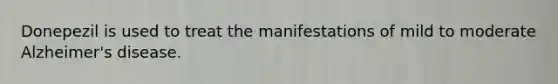Donepezil is used to treat the manifestations of mild to moderate Alzheimer's disease.